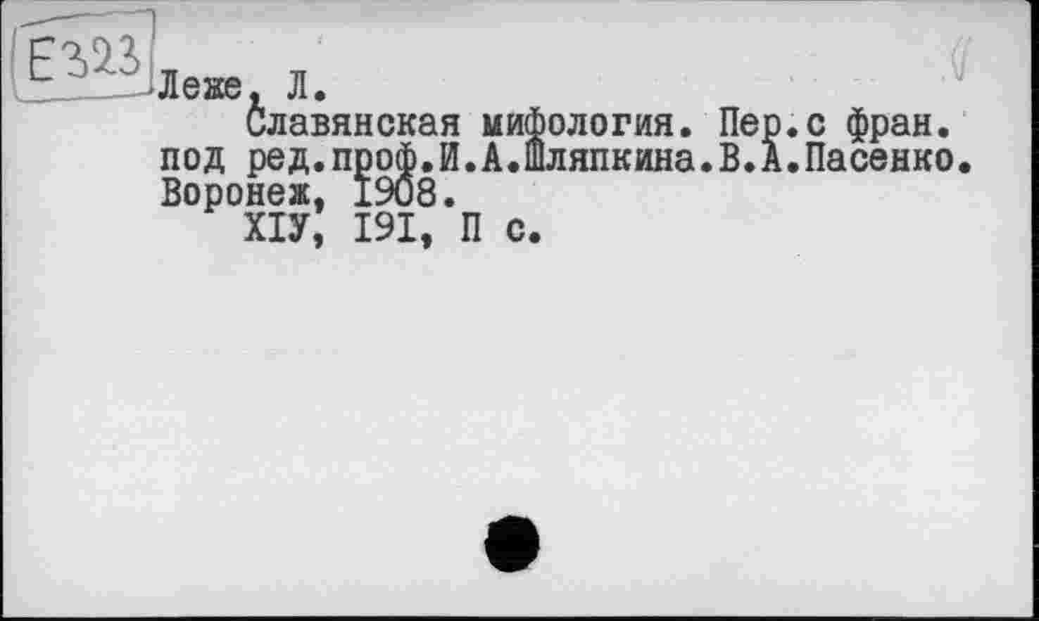 ﻿Леке, Л.
Славянская мифология. Пер.с фран. под ред.проф.И.А.Шляпкина.В.А.Пасенко Воронеж, 1908.
ХІУ, 191, П с.